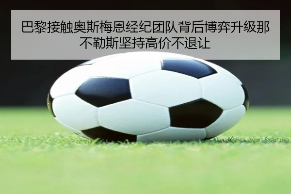 巴黎接触奥斯梅恩经纪团队背后博弈升级那不勒斯坚持高价不退让