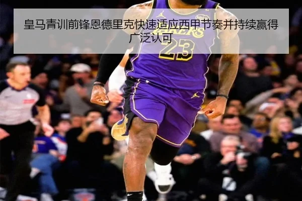 皇马青训前锋恩德里克快速适应西甲节奏并持续赢得广泛认可