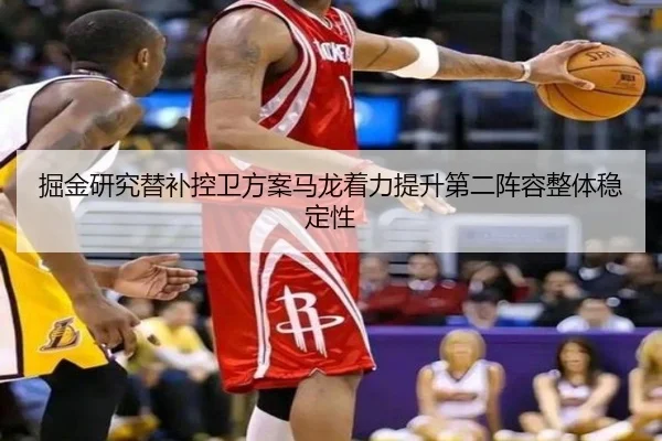 掘金研究替补控卫方案马龙着力提升第二阵容整体稳定性