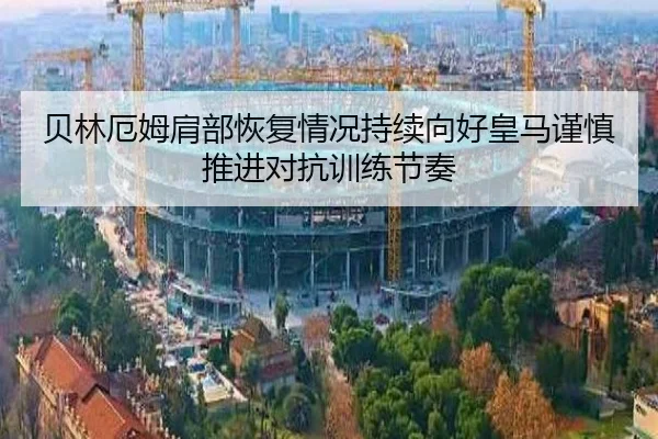 贝林厄姆肩部恢复情况持续向好皇马谨慎推进对抗训练节奏