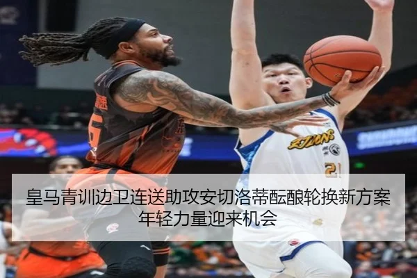 皇马青训边卫连送助攻安切洛蒂酝酿轮换新方案年轻力量迎来机会