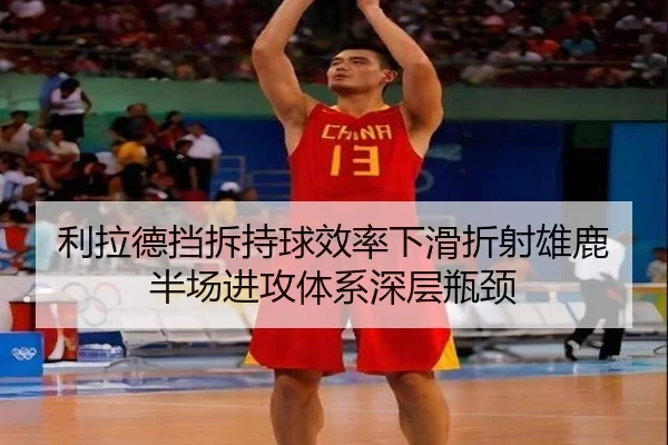 利拉德挡拆持球效率下滑折射雄鹿半场进攻体系深层瓶颈